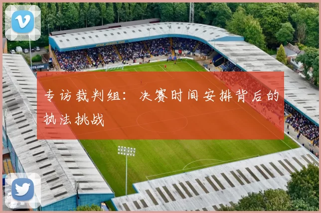 专访裁判组：决赛时间安排背后的执法挑战