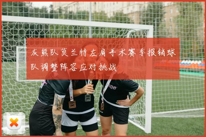 灰熊队莫兰特左肩手术赛季报销球队调整阵容应对挑战
