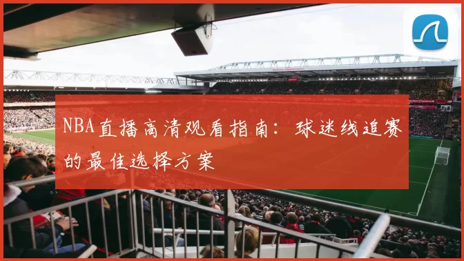 NBA直播高清观看指南:球迷线追赛的最佳选择方案
