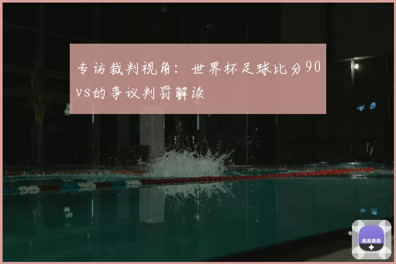 专访裁判视角:世界杯足球比分90vs的争议判罚解读