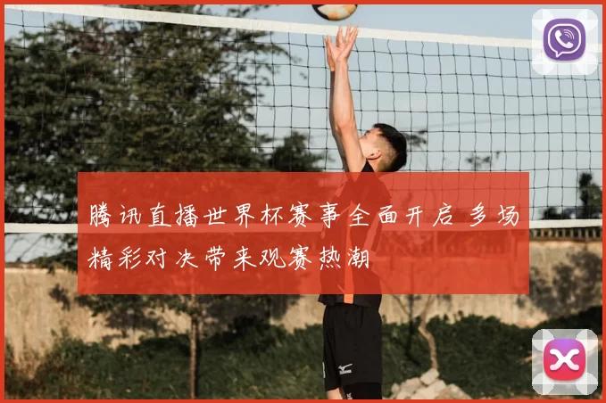 腾讯直播世界杯赛事全面开启 多场精彩对决带来观赛热潮