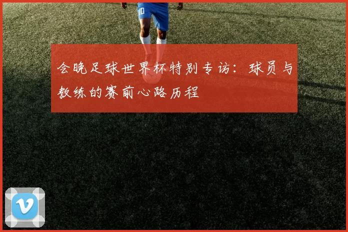 会晚足球世界杯特别专访：球员与教练的赛前心路历程