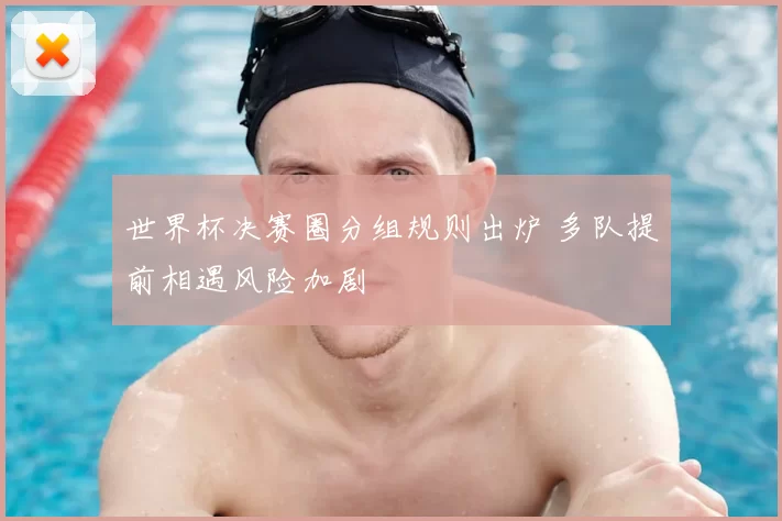 世界杯决赛圈分组规则出炉 多队提前相遇风险加剧