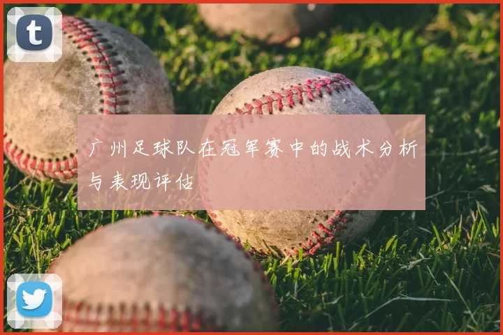 广州足球队在冠军赛中的战术分析与表现评估