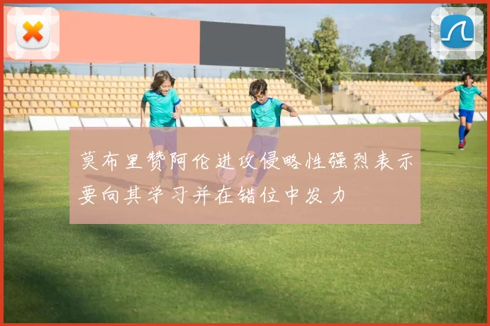 莫布里赞阿伦进攻侵略性强烈表示要向其学习并在错位中发力