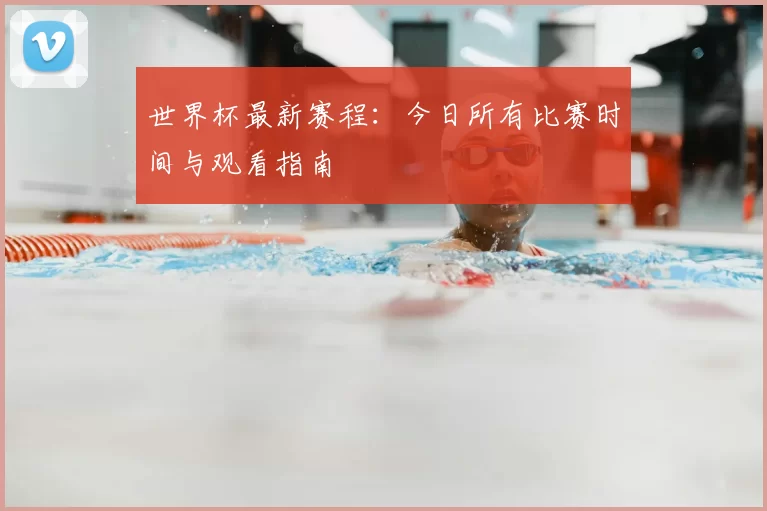 世界杯最新赛程:今日所有比赛时间与观看指南