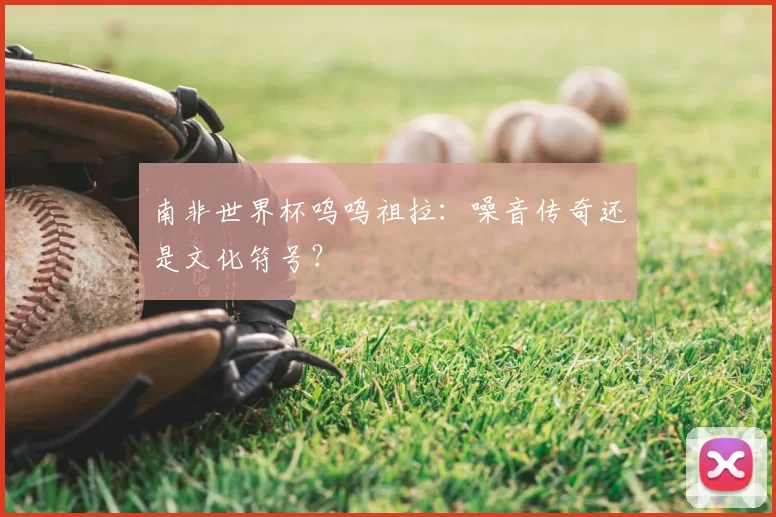南非世界杯呜呜祖拉:噪音传奇还是文化符号?