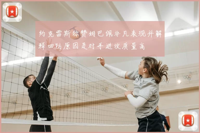 约克雷斯称赞姆巴佩非凡表现并解释回防原因是对手进攻质量高