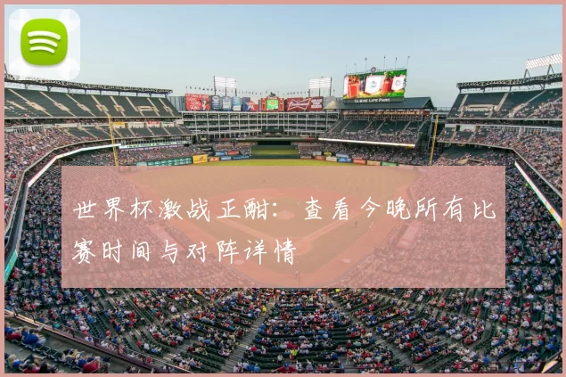 世界杯激战正酣:查看今晚所有比赛时间与对阵详情