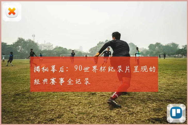 揭秘幕后:90世界杯纪录片呈现的经典赛事全记录