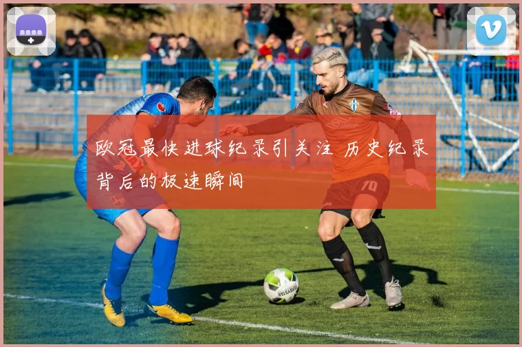 欧冠最快进球纪录引关注 历史纪录背后的极速瞬间