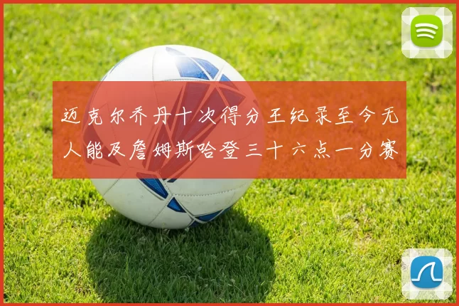 迈克尔乔丹十次得分王纪录至今无人能及詹姆斯哈登三十六点一分赛季封王