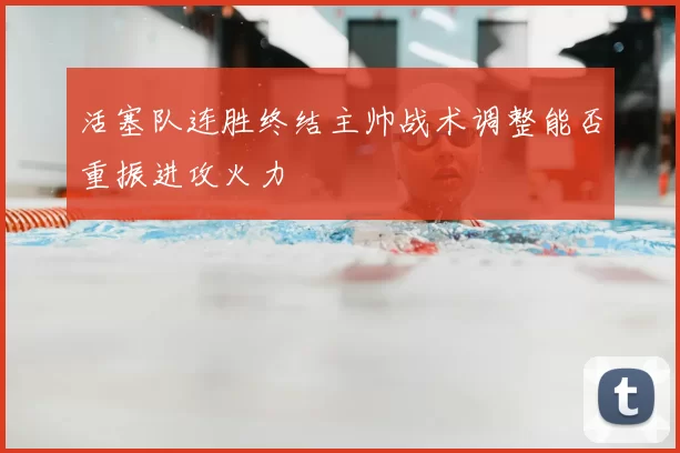 活塞队连胜终结主帅战术调整能否重振进攻火力