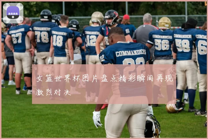 女篮世界杯图片盘点精彩瞬间再现激烈对决