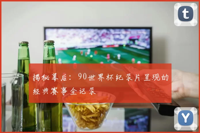 揭秘幕后：90世界杯纪录片呈现的经典赛事全记录