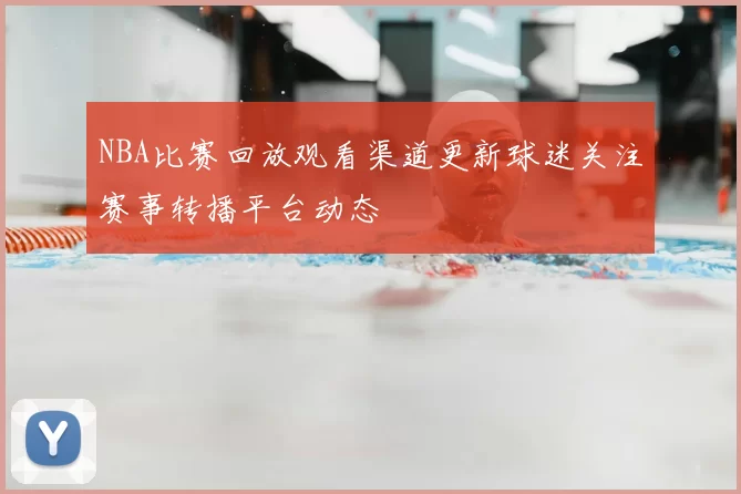 NBA比赛回放观看渠道更新球迷关注赛事转播平台动态