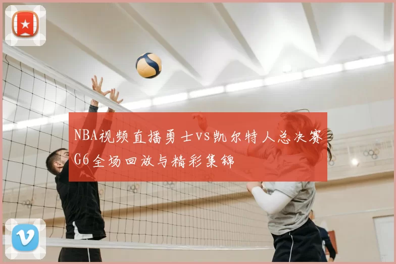 NBA视频直播勇士vs凯尔特人总决赛G6全场回放与精彩集锦