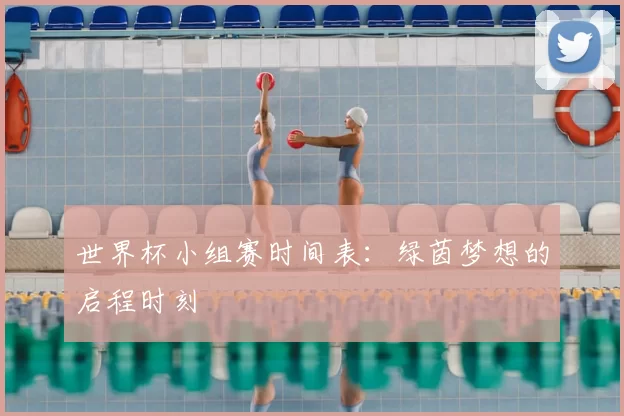 世界杯小组赛时间表:绿茵梦想的启程时刻