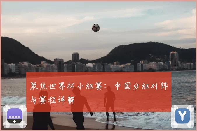 聚焦世界杯小组赛：中国分组对阵与赛程详解