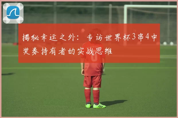 揭秘幸运之外：专访世界杯3串4中奖券持有者的实战思维