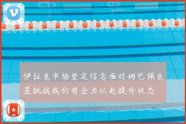伊拉克中场坚定信念面对姆巴佩巨星挑战我们将全力以赴提升状态