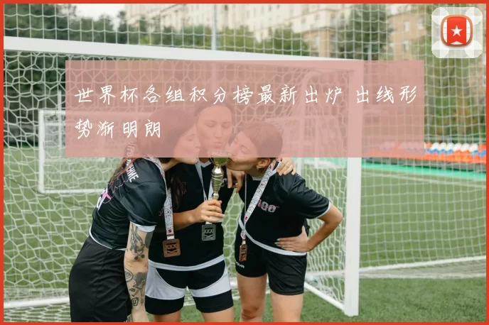 世界杯各组积分榜最新出炉 出线形势渐明朗