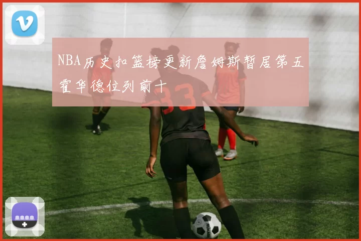 NBA历史扣篮榜更新詹姆斯暂居第五霍华德位列前十