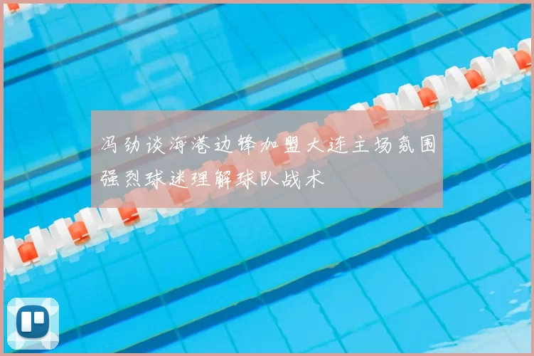 冯劲谈海港边锋加盟大连主场氛围强烈球迷理解球队战术
