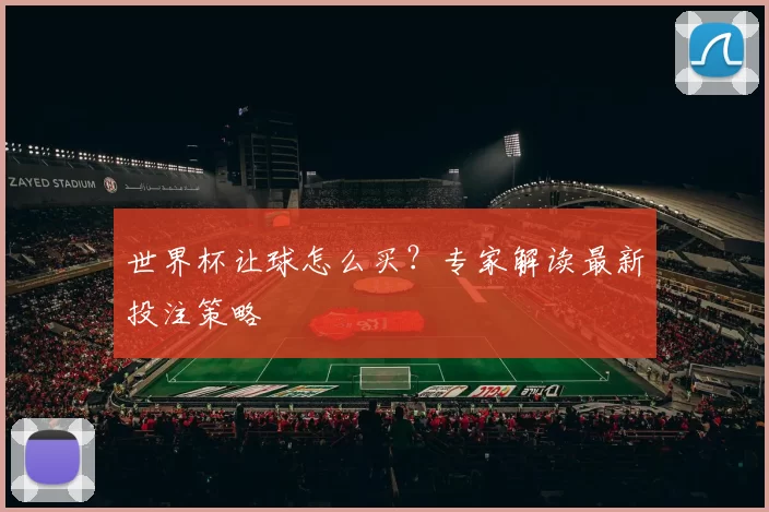 世界杯让球怎么买?专家解读最新投注策略