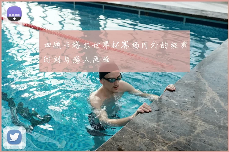 回顾卡塔尔世界杯赛场内外的经典时刻与感人画面