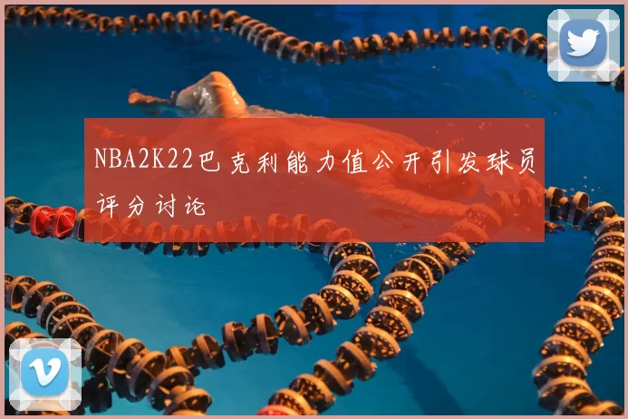 NBA2K22巴克利能力值公开引发球员评分讨论