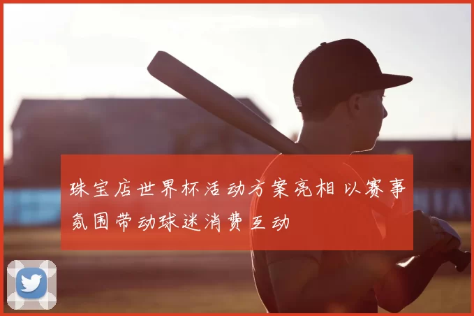 珠宝店世界杯活动方案亮相 以赛事氛围带动球迷消费互动