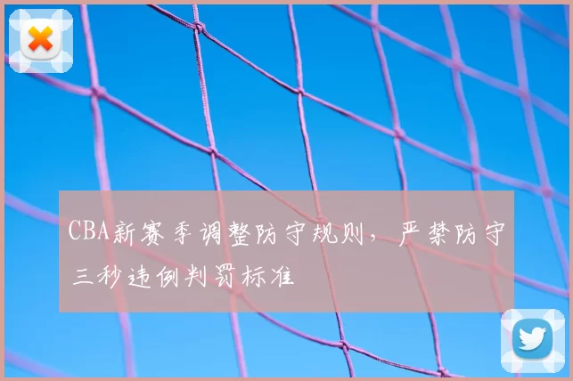 CBA新赛季调整防守规则,严禁防守三秒违例判罚标准