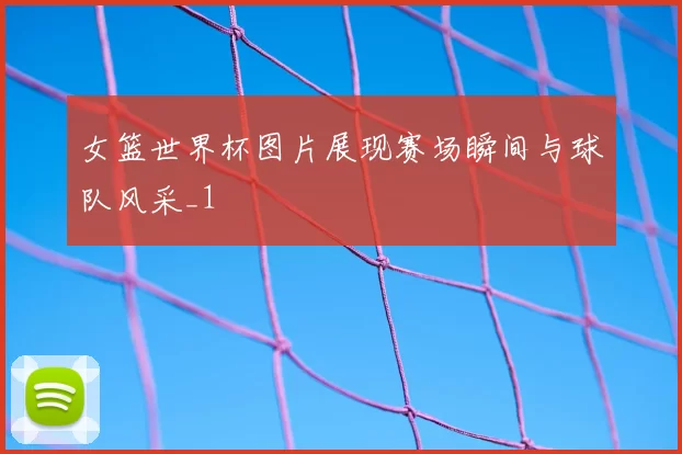 女篮世界杯图片展现赛场瞬间与球队风采_1